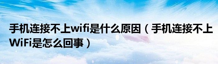 手机连接不上wifi是什么原因（手机连接不上WiFi是怎么回事）