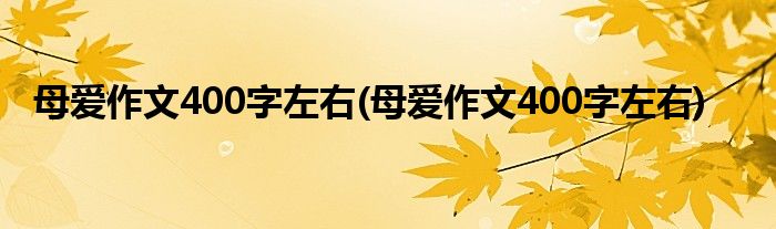 母爱作文400字左右(母爱作文400字左右)