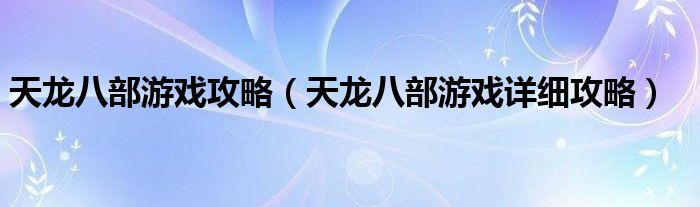 天龙八部游戏攻略（天龙八部游戏详细攻略）