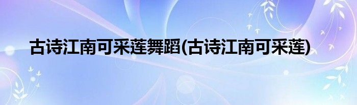 古诗江南可采莲舞蹈(古诗江南可采莲)