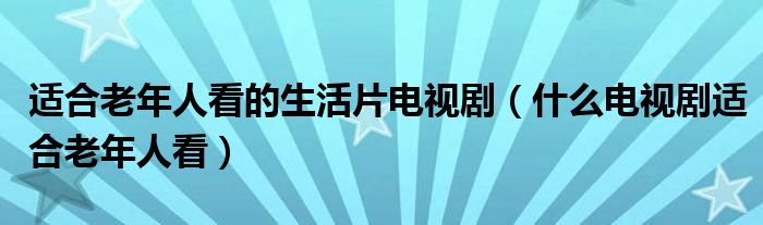 适合老年人看的生活片电视剧（什么电视剧适合老年人看）