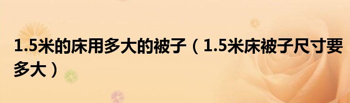 1.5米的床用多大的被子（1.5米床被子尺寸要多大）