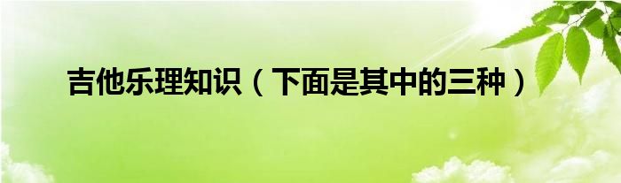 吉他乐理知识（下面是其中的三种）