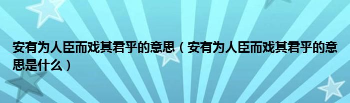 安有为人臣而戏其君乎的意思（安有为人臣而戏其君乎的意思是什么）