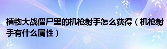 植物大战僵尸里的机枪射手怎么获得（机枪射手有什么属性）