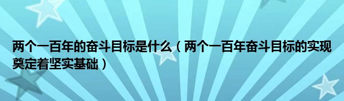 两个一百年的奋斗目标是什么（两个一百年奋斗目标的实现奠定着坚实基础）