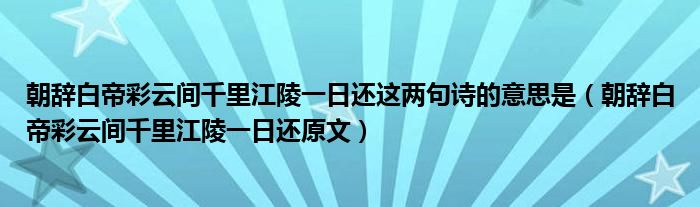 朝辞白帝彩云间千里江陵一日还这两句诗的意思是（朝辞白帝彩云间千里江陵一日还原文）