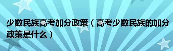 少数民族高考加分政策（高考少数民族的加分政策是什么）