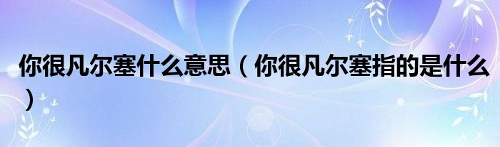 你很凡尔塞什么意思（你很凡尔塞指的是什么）