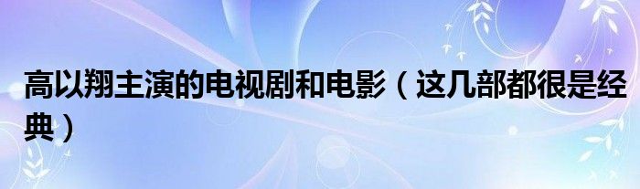 高以翔主演的电视剧和电影（这几部都很是经典）