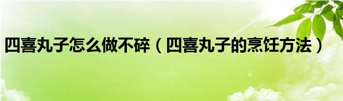 四喜丸子怎么做不碎（四喜丸子的烹饪方法）