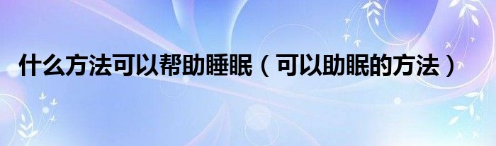 什么方法可以帮助睡眠（可以助眠的方法）