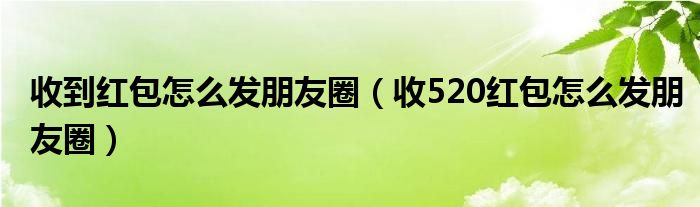 收到红包怎么发朋友圈（收520红包怎么发朋友圈）