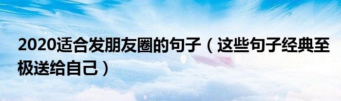 2020适合发朋友圈的句子（这些句子经典至极送给自己）