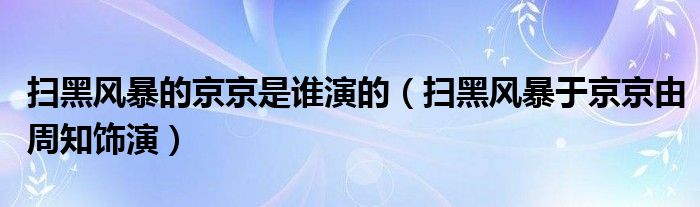 扫黑风暴的京京是谁演的（扫黑风暴于京京由周知饰演）