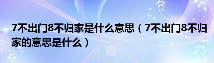 7不出门8不归家是什么意思（7不出门8不归家的意思是什么）