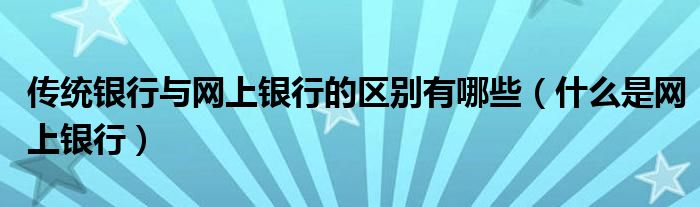 传统银行与网上银行的区别有哪些（什么是网上银行）