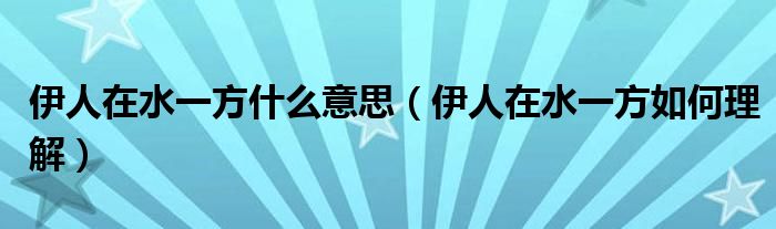 伊人在水一方什么意思（伊人在水一方如何理解）