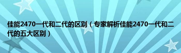 佳能2470一代和二代的区别（专家解析佳能2470一代和二代的五大区别）