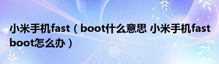 小米手机fast（boot什么意思 小米手机fast boot怎么办）