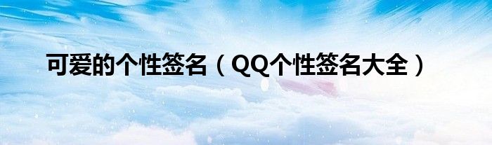 可爱的个性签名（QQ个性签名大全）