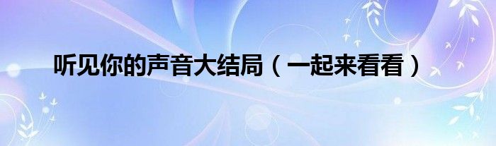 听见你的声音大结局（一起来看看）