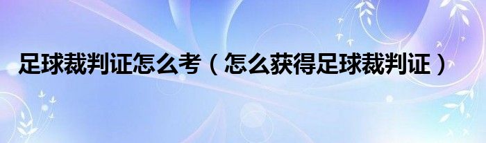 足球裁判证怎么考（怎么获得足球裁判证）