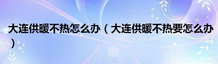 大连供暖不热怎么办（大连供暖不热要怎么办）