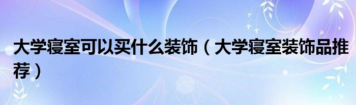 大学寝室可以买什么装饰（大学寝室装饰品推荐）