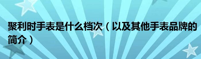 聚利时手表是什么档次（以及其他手表品牌的简介）