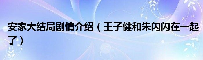 安家大结局剧情介绍（王子健和朱闪闪在一起了）