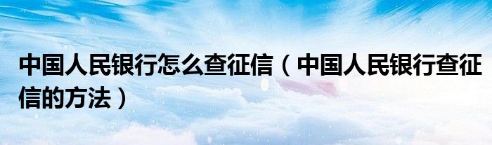 中国人民银行怎么查征信（中国人民银行查征信的方法）