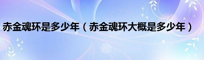 赤金魂环是多少年（赤金魂环大概是多少年）