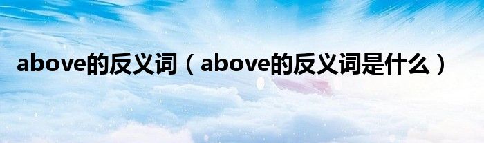 above的反义词（above的反义词是什么）