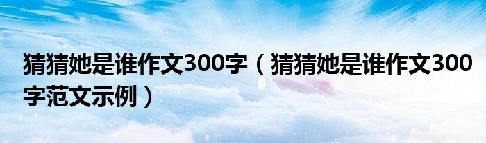 猜猜她是谁作文300字（猜猜她是谁作文300字范文示例）