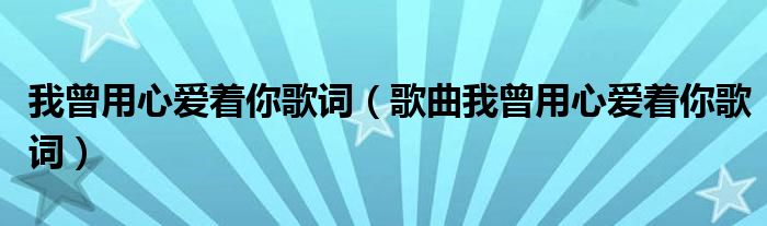 我曾用心爱着你歌词（歌曲我曾用心爱着你歌词）