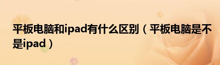 平板电脑和ipad有什么区别（平板电脑是不是ipad）