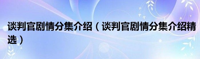 谈判官剧情分集介绍（谈判官剧情分集介绍精选）