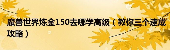 魔兽世界炼金150去哪学高级（教你三个速成攻略）