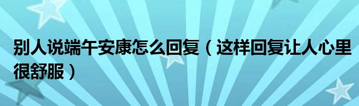 别人说端午安康怎么回复（这样回复让人心里很舒服）