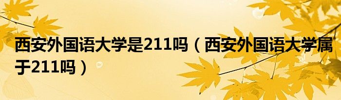 西安外国语大学是211吗（西安外国语大学属于211吗）