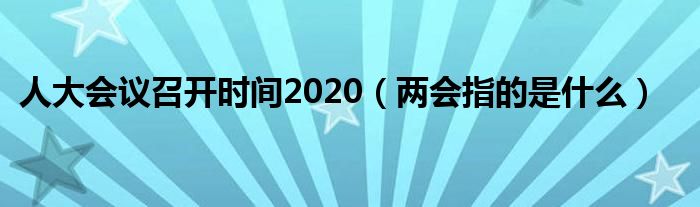 人大会议召开时间2020（两会指的是什么）