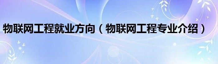 物联网工程就业方向（物联网工程专业介绍）