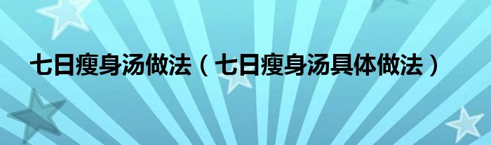 七日瘦身汤做法（七日瘦身汤具体做法）