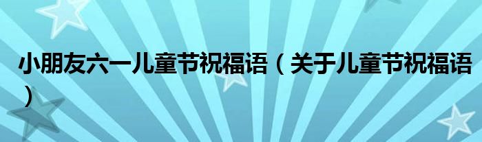 小朋友六一儿童节祝福语（关于儿童节祝福语）