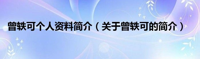 曾轶可个人资料简介（关于曾轶可的简介）