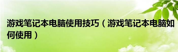 游戏笔记本电脑使用技巧（游戏笔记本电脑如何使用）