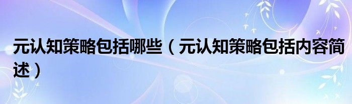 元认知策略包括哪些（元认知策略包括内容简述）