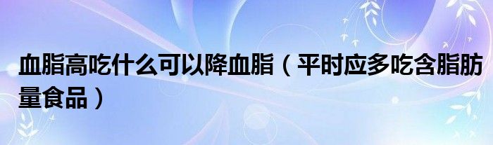 血脂高吃什么可以降血脂（平时应多吃含脂肪量食品）