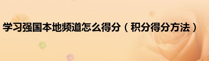 学习强国本地频道怎么得分（积分得分方法）